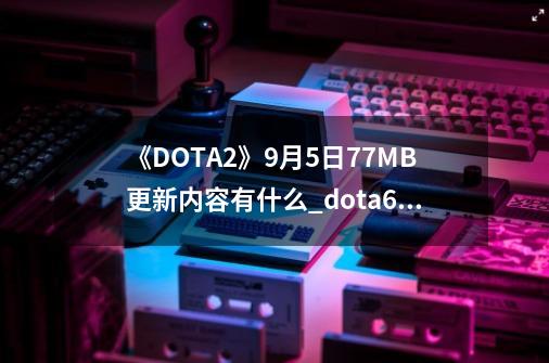 《DOTA2》9月5日77MB更新内容有什么_dota681更新日志-第1张-游戏相关-龙启科技