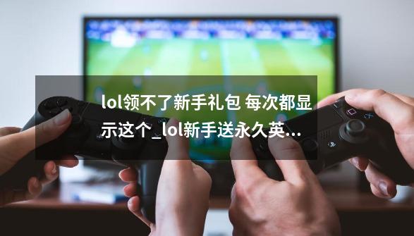 lol领不了新手礼包 每次都显示这个_lol新手送永久英雄为什么领不了-第1张-游戏相关-龙启科技