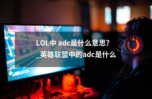 LOL中 adc是什么意思？_英雄联盟中的adc是什么-第1张-游戏相关-龙启科技