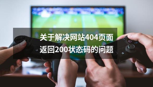 关于解决网站404页面返回200状态码的问题-第1张-游戏相关-龙启科技