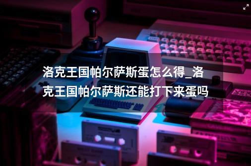 洛克王国帕尔萨斯蛋怎么得_洛克王国帕尔萨斯还能打下来蛋吗-第1张-游戏相关-龙启科技