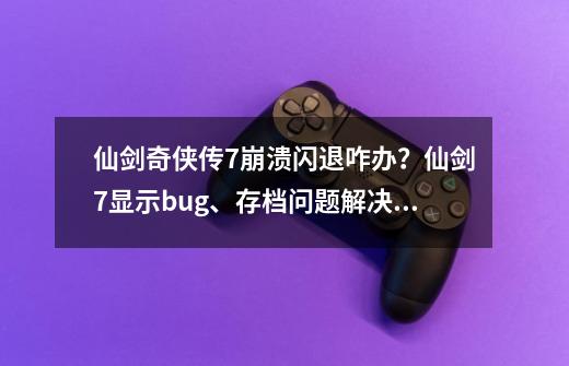 仙剑奇侠传7崩溃闪退咋办？仙剑7显示bug、存档问题解决方案-第1张-游戏相关-龙启科技