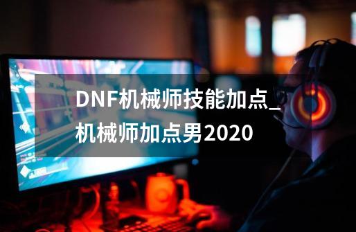 DNF机械师技能加点_机械师加点男2020-第1张-游戏相关-龙启科技