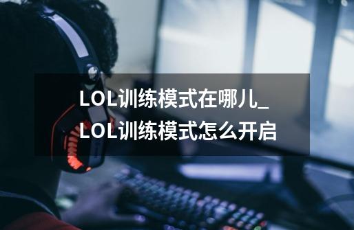 LOL训练模式在哪儿_LOL训练模式怎么开启-第1张-游戏相关-龙启科技