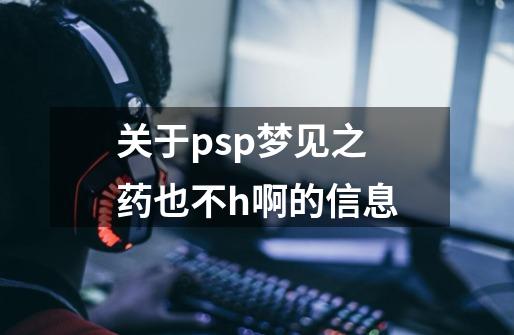 关于psp梦见之药也不h啊的信息-第1张-游戏相关-龙启科技