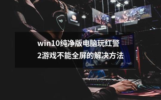 win10纯净版电脑玩红警2游戏不能全屏的解决方法-第1张-游戏相关-龙启科技