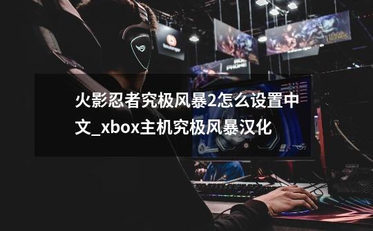 火影忍者究极风暴2怎么设置中文_xbox主机究极风暴汉化-第1张-游戏相关-龙启科技