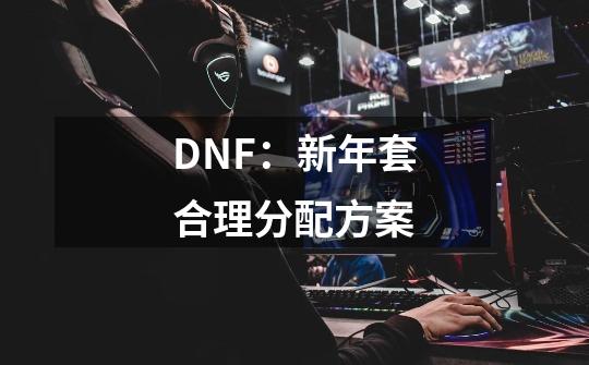 DNF：新年套合理分配方案-第1张-游戏相关-龙启科技