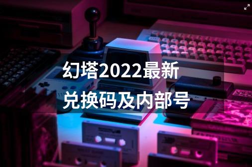 幻塔2022最新兑换码及内部号-第1张-游戏相关-龙启科技