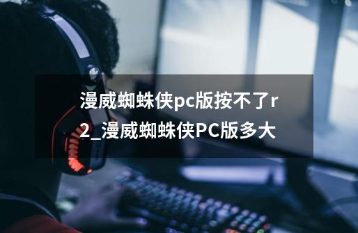 漫威蜘蛛侠pc版按不了r2_漫威蜘蛛侠PC版多大-第1张-游戏相关-龙启科技