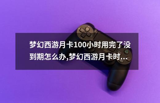 梦幻西游月卡100小时用完了没到期怎么办,梦幻西游月卡时间没用完怎么办-第1张-游戏相关-龙启科技