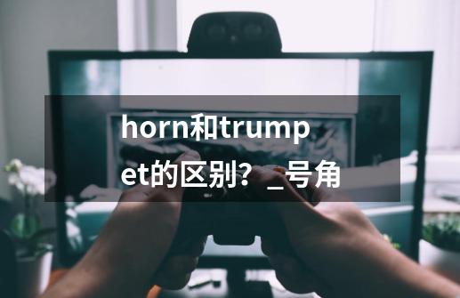 horn和trumpet的区别？_号角-第1张-游戏相关-龙启科技