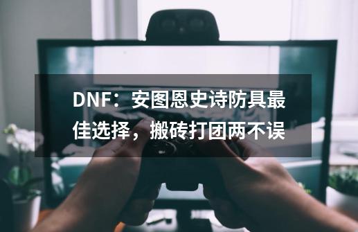 DNF：安图恩史诗防具最佳选择，搬砖打团两不误-第1张-游戏相关-龙启科技