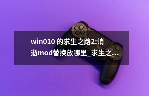 win010 的求生之路2:消逝mod替换放哪里_求生之路2机枪mod当游网-第1张-游戏相关-龙启科技