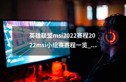 英雄联盟msi2022赛程2022msi小组赛赛程一览_英雄联盟2021年msi什么时候开始-第1张-游戏相关-龙启科技