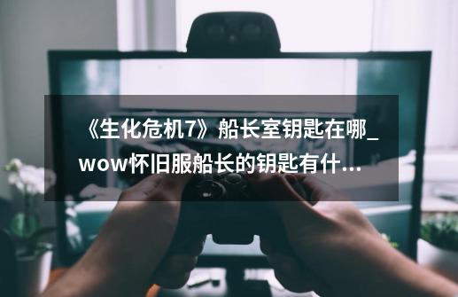 《生化危机7》船长室钥匙在哪?_wow怀旧服船长的钥匙有什么用-第1张-游戏相关-龙启科技