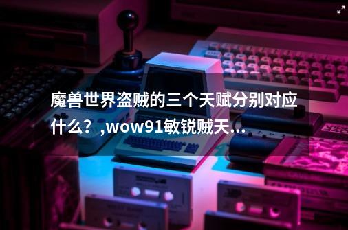 魔兽世界盗贼的三个天赋分别对应什么？,wow91敏锐贼天赋-第1张-游戏相关-龙启科技