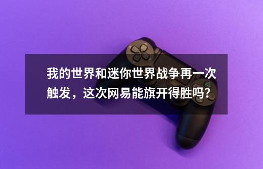 我的世界和迷你世界战争再一次触发，这次网易能旗开得胜吗？-第1张-游戏相关-龙启科技