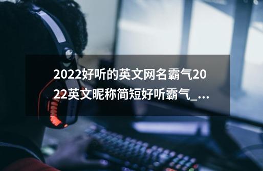 2022好听的英文网名霸气2022英文昵称简短好听霸气_魔兽英文名字-第1张-游戏相关-龙启科技