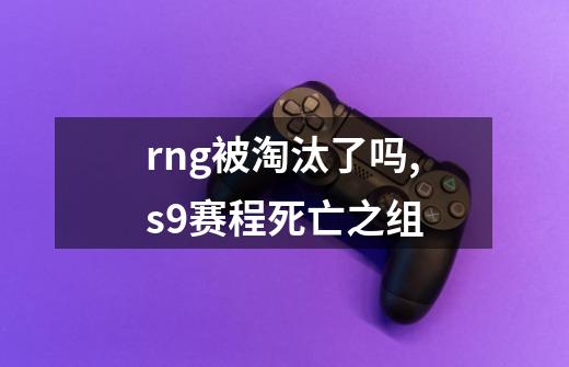 rng被淘汰了吗,s9赛程死亡之组-第1张-游戏相关-龙启科技