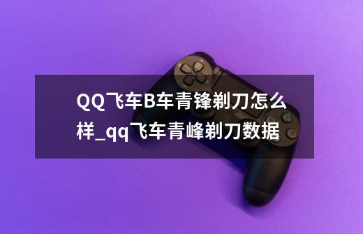 QQ飞车B车青锋剃刀怎么样_qq飞车青峰剃刀数据-第1张-游戏相关-龙启科技