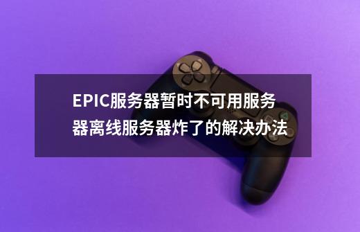 EPIC服务器暂时不可用/服务器离线/服务器炸了的解决办法-第1张-游戏相关-龙启科技