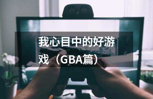 我心目中的好游戏（GBA篇）-第1张-游戏相关-龙启科技