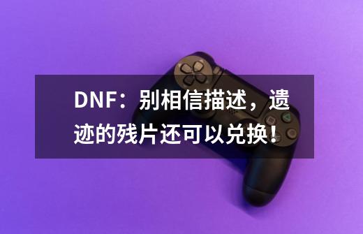 DNF：别相信描述，遗迹的残片还可以兑换！-第1张-游戏相关-龙启科技