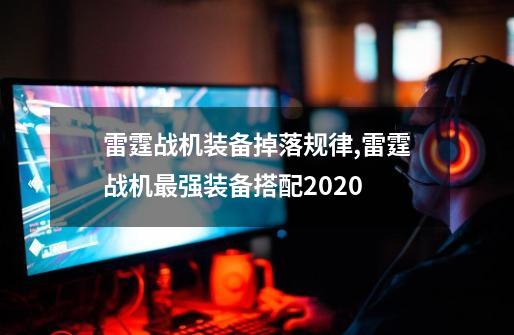 雷霆战机装备掉落规律,雷霆战机最强装备搭配2020-第1张-游戏相关-龙启科技