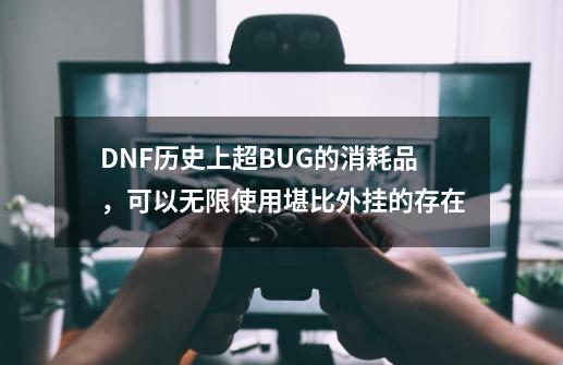 DNF历史上超BUG的消耗品，可以无限使用堪比外挂的存在-第1张-游戏相关-龙启科技