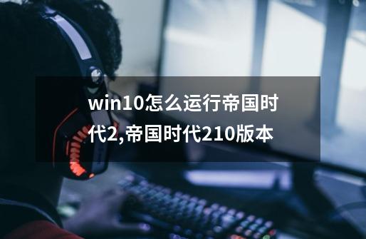 win10怎么运行帝国时代2,帝国时代210版本-第1张-游戏相关-龙启科技