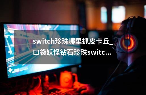 switch珍珠哪里抓皮卡丘_口袋妖怪钻石珍珠switch-第1张-游戏相关-龙启科技