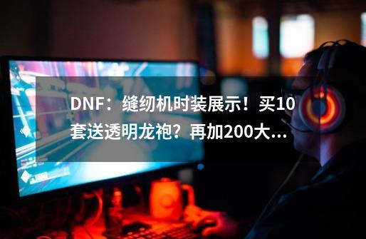 DNF：缝纫机时装展示！买10套送透明龙袍？再加200大洋才行-第1张-游戏相关-龙启科技