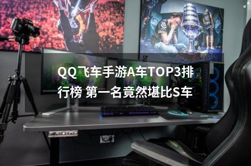 QQ飞车手游A车TOP3排行榜 第一名竟然堪比S车-第1张-游戏相关-龙启科技