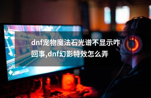 dnf宠物魔法石光谱不显示咋回事,dnf幻影特效怎么弄-第1张-游戏相关-龙启科技