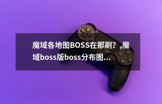 魔域各地图BOSS在那刷？,魔域boss版boss分布图2020-第1张-游戏相关-龙启科技