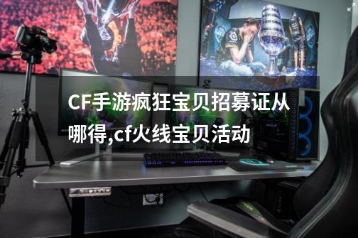 CF手游疯狂宝贝招募证从哪得,cf火线宝贝活动-第1张-游戏相关-龙启科技