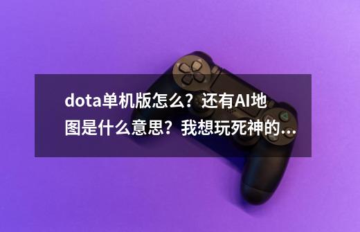 dota单机版怎么？还有AI地图是什么意思？我想玩死神的DOTA怎么弄,dota1ai地图停止更新-第1张-游戏相关-龙启科技