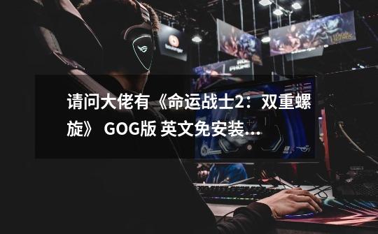 请问大佬有《命运战士2：双重螺旋》 GOG版 英文免安装版游戏百度云资源吗,命运战士2:双重螺旋-第1张-游戏相关-龙启科技