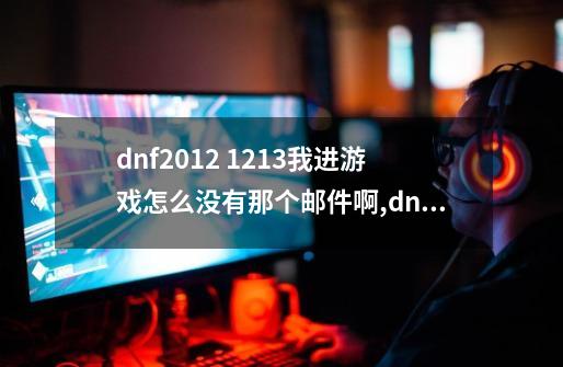 dnf2012 .12.13我进游戏怎么没有那个邮件啊,dnf邮件栏在哪儿-第1张-游戏相关-龙启科技