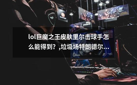 lol巨魔之王皮肤里尔击球手怎么能得到？,垃圾场特朗德尔谁的皮肤-第1张-游戏相关-龙启科技