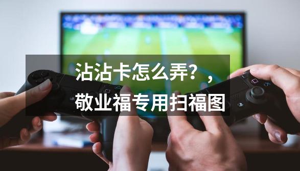 沾沾卡怎么弄？,敬业福专用扫福图-第1张-游戏相关-龙启科技