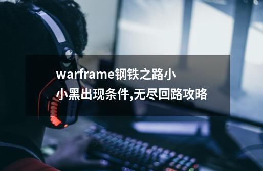 warframe钢铁之路小小黑出现条件,无尽回路攻略-第1张-游戏相关-龙启科技