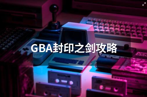 GBA封印之剑攻略-第1张-游戏相关-龙启科技