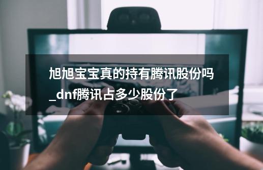 旭旭宝宝真的持有腾讯股份吗_dnf腾讯占多少股份了-第1张-游戏相关-龙启科技