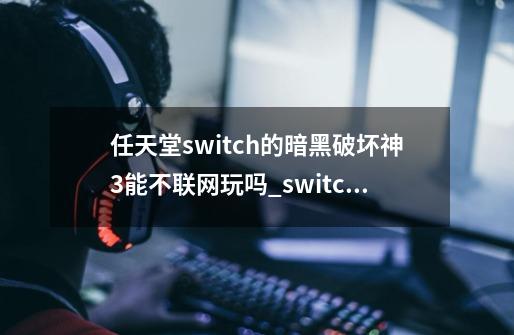 任天堂switch的暗黑破坏神3能不联网玩吗_switch暗黑3字体-第1张-游戏相关-龙启科技