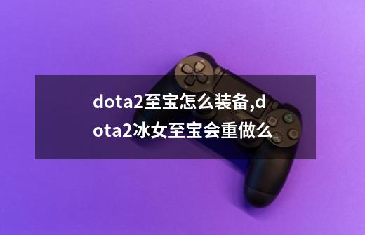 dota2至宝怎么装备,dota2冰女至宝会重做么-第1张-游戏相关-龙启科技