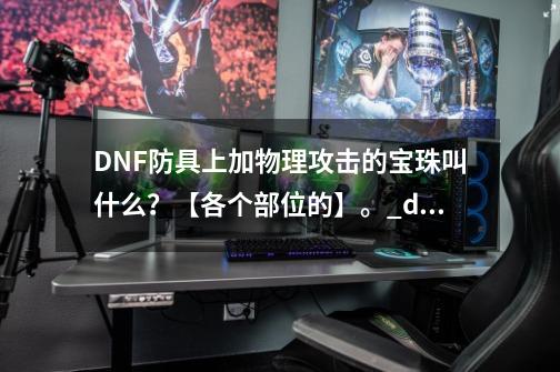 DNF防具上加物理攻击的宝珠叫什么？【各个部位的】。_dnf物理攻击力增加冲突吗-第1张-游戏相关-龙启科技