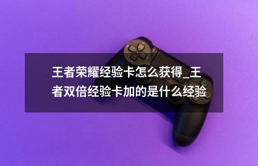 王者荣耀经验卡怎么获得_王者双倍经验卡加的是什么经验-第1张-游戏相关-龙启科技