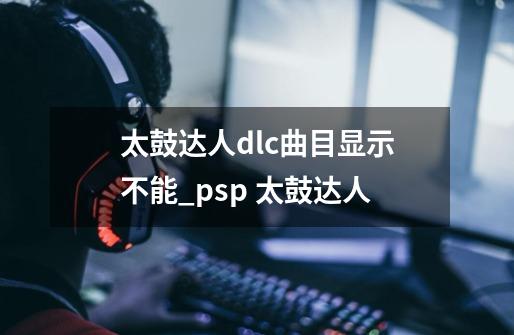 太鼓达人dlc曲目显示不能_psp 太鼓达人-第1张-游戏相关-龙启科技